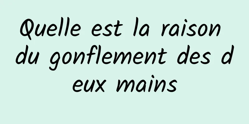 Quelle est la raison du gonflement des deux mains