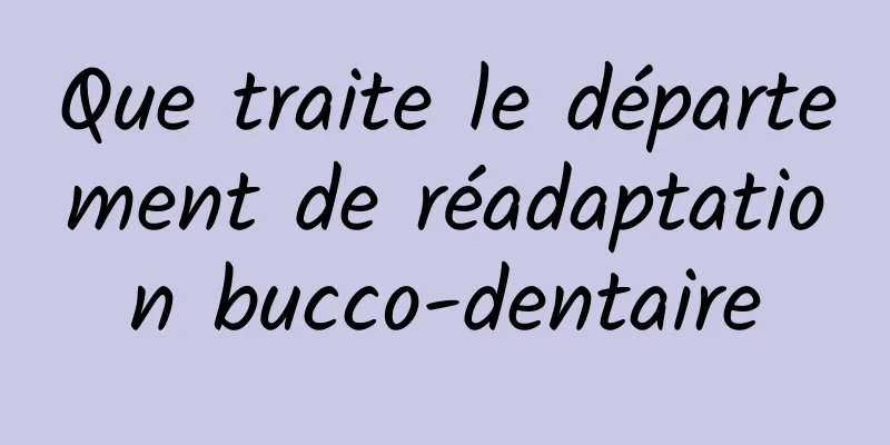 Que traite le département de réadaptation bucco-dentaire