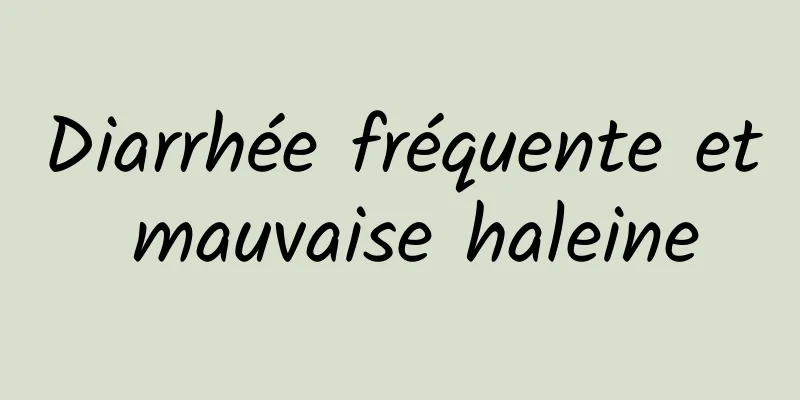 Diarrhée fréquente et mauvaise haleine