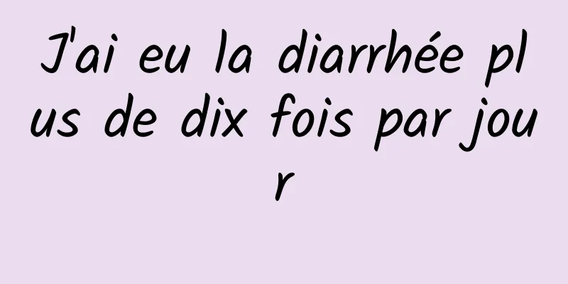 J'ai eu la diarrhée plus de dix fois par jour