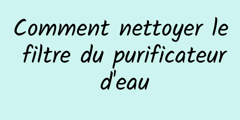 Comment nettoyer le filtre du purificateur d'eau