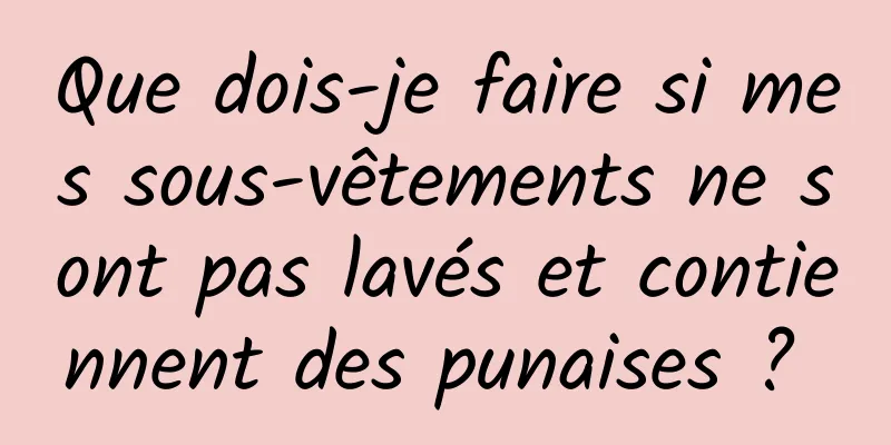 Que dois-je faire si mes sous-vêtements ne sont pas lavés et contiennent des punaises ? 