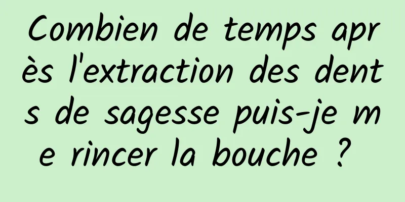 Combien de temps après l'extraction des dents de sagesse puis-je me rincer la bouche ? 