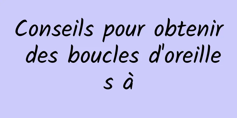 Conseils pour obtenir des boucles d'oreilles à