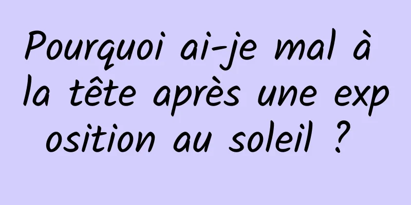 Pourquoi ai-je mal à la tête après une exposition au soleil ? 