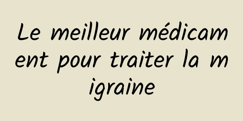 Le meilleur médicament pour traiter la migraine