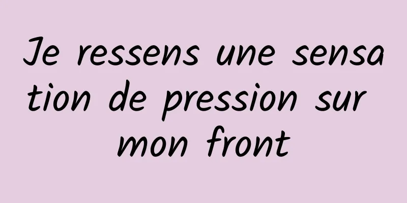 Je ressens une sensation de pression sur mon front