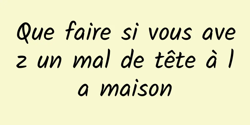 Que faire si vous avez un mal de tête à la maison