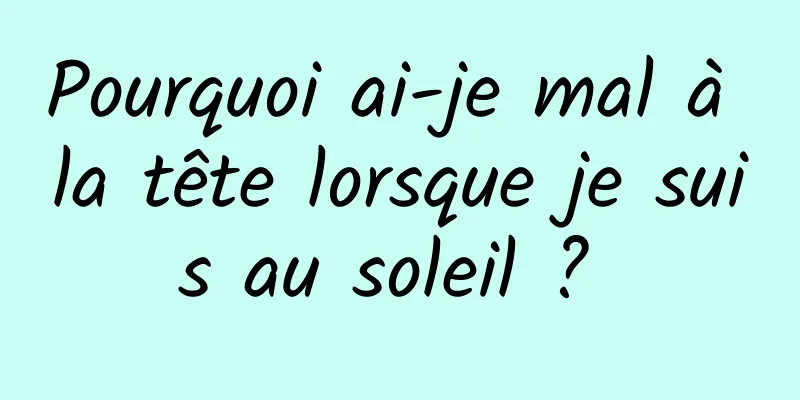 Pourquoi ai-je mal à la tête lorsque je suis au soleil ? 