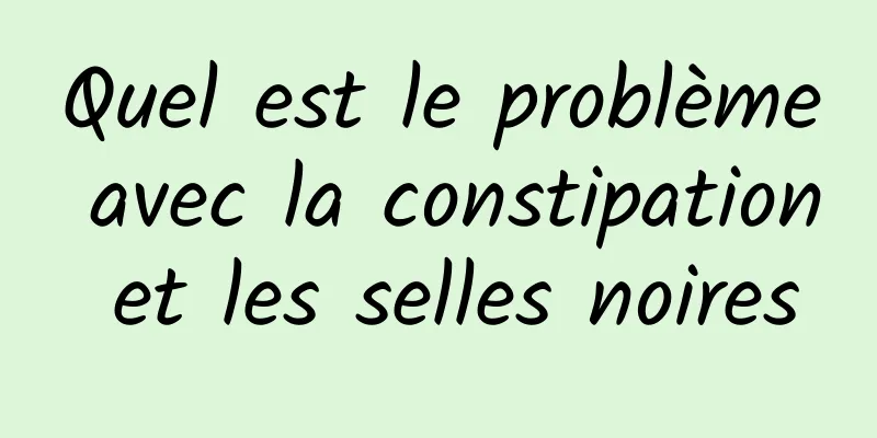 Quel est le problème avec la constipation et les selles noires