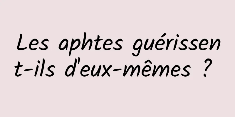 Les aphtes guérissent-ils d'eux-mêmes ? 