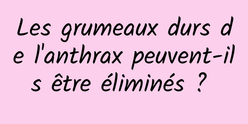 Les grumeaux durs de l'anthrax peuvent-ils être éliminés ? 