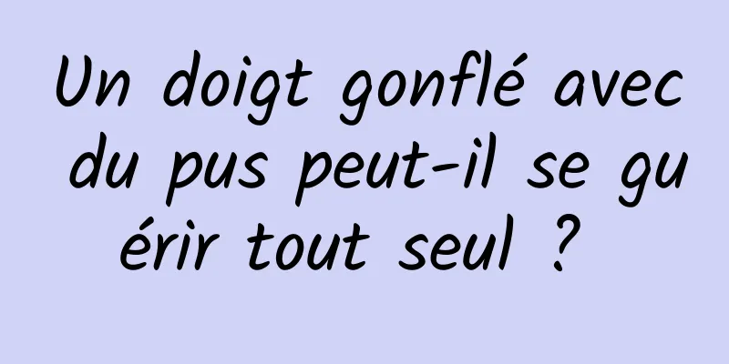 Un doigt gonflé avec du pus peut-il se guérir tout seul ? 