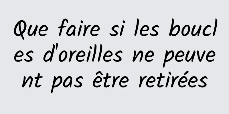 Que faire si les boucles d'oreilles ne peuvent pas être retirées