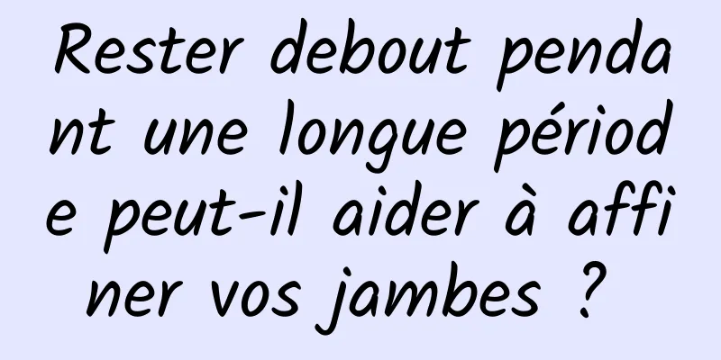 Rester debout pendant une longue période peut-il aider à affiner vos jambes ? 