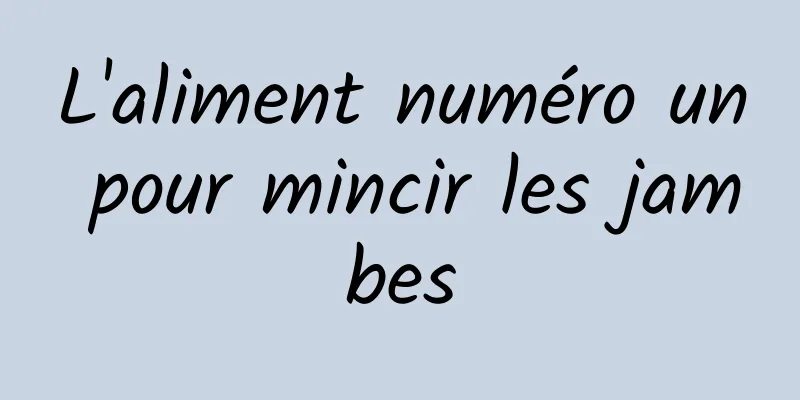 L'aliment numéro un pour mincir les jambes