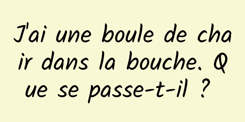 J'ai une boule de chair dans la bouche. Que se passe-t-il ? 