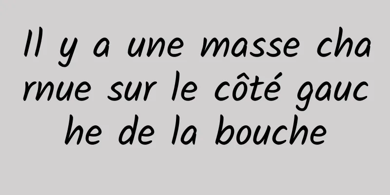 Il y a une masse charnue sur le côté gauche de la bouche