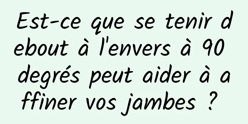 Est-ce que se tenir debout à l'envers à 90 degrés peut aider à affiner vos jambes ? 