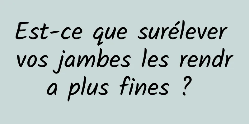 Est-ce que surélever vos jambes les rendra plus fines ? 