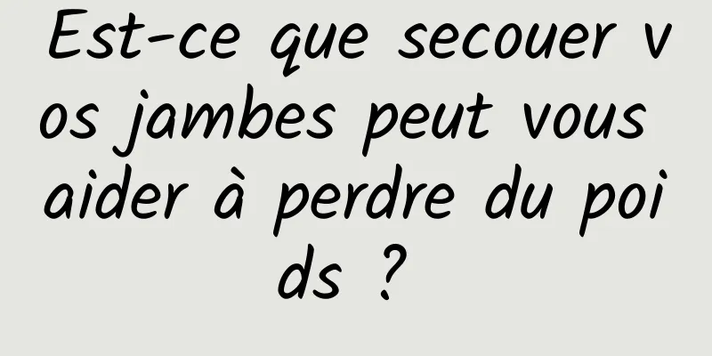 Est-ce que secouer vos jambes peut vous aider à perdre du poids ? 