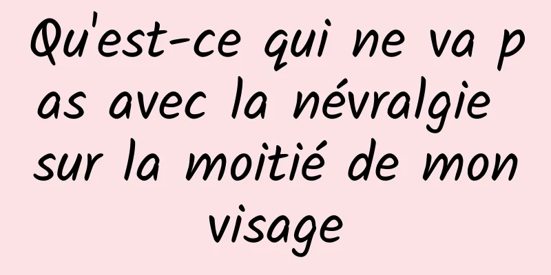 Qu'est-ce qui ne va pas avec la névralgie sur la moitié de mon visage 