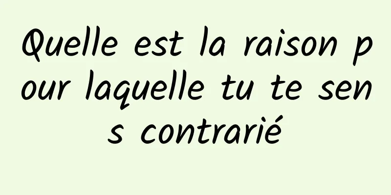 Quelle est la raison pour laquelle tu te sens contrarié