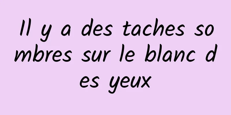 Il y a des taches sombres sur le blanc des yeux