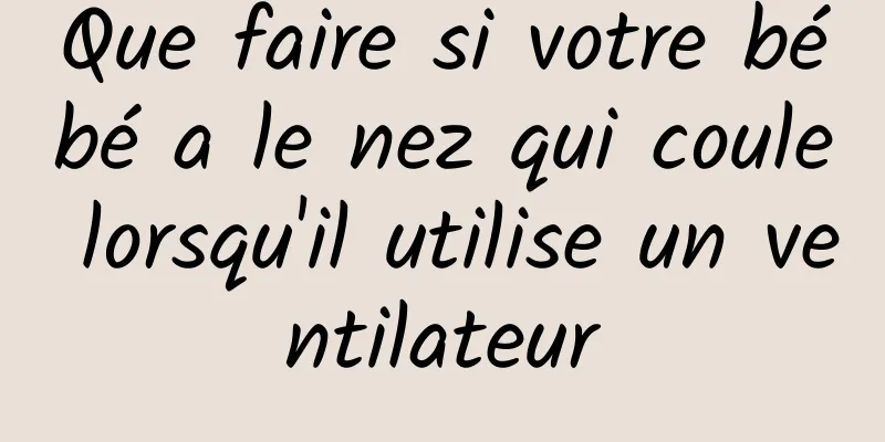 Que faire si votre bébé a le nez qui coule lorsqu'il utilise un ventilateur