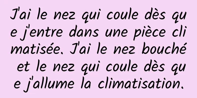 J'ai le nez qui coule dès que j'entre dans une pièce climatisée. J'ai le nez bouché et le nez qui coule dès que j'allume la climatisation.