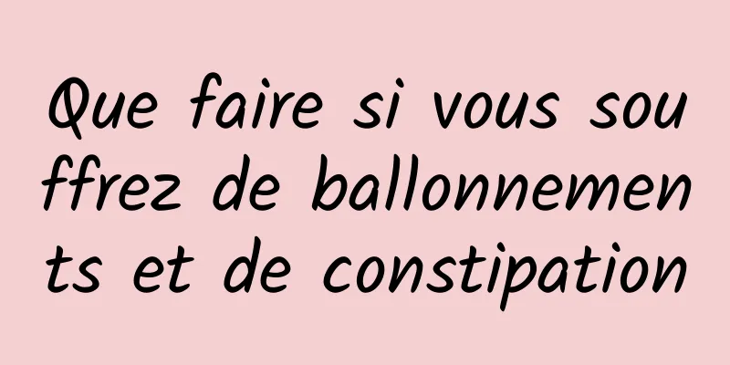 Que faire si vous souffrez de ballonnements et de constipation