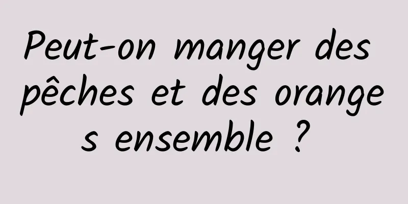 Peut-on manger des pêches et des oranges ensemble ? 