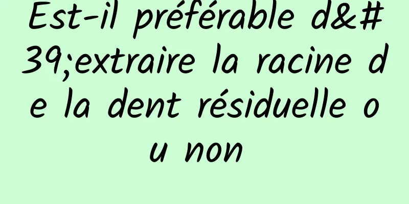 Est-il préférable d'extraire la racine de la dent résiduelle ou non 