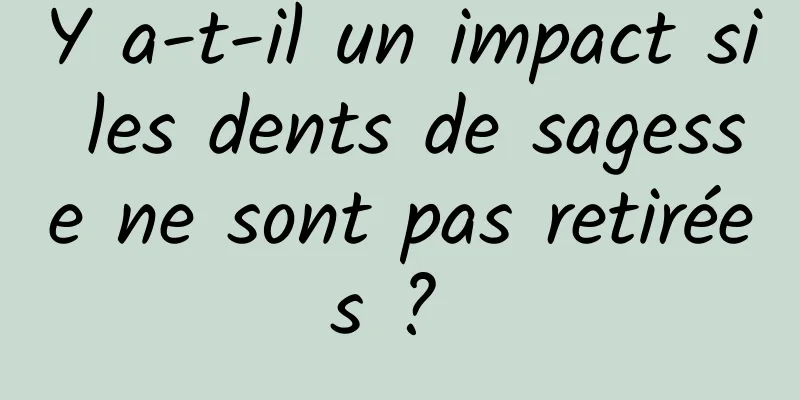 Y a-t-il un impact si les dents de sagesse ne sont pas retirées ? 