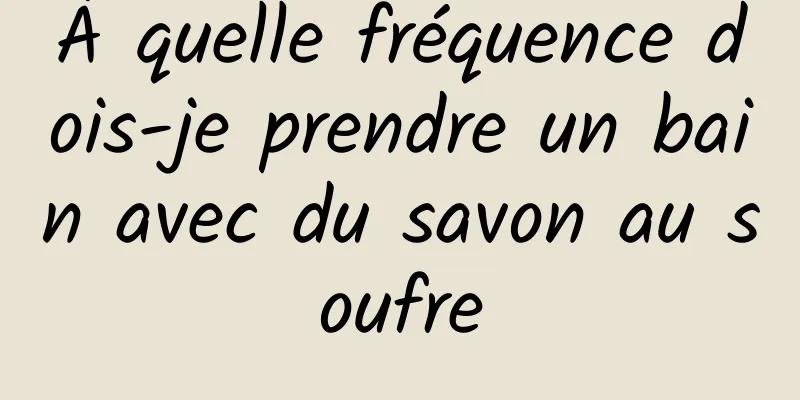 À quelle fréquence dois-je prendre un bain avec du savon au soufre