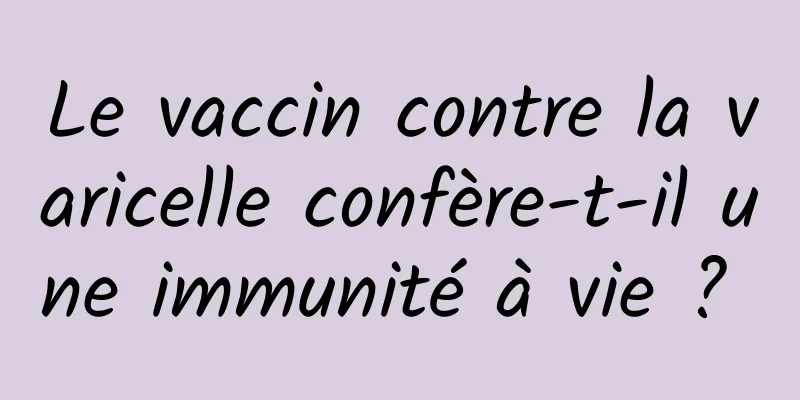 Le vaccin contre la varicelle confère-t-il une immunité à vie ? 