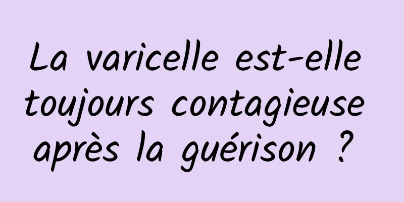 La varicelle est-elle toujours contagieuse après la guérison ? 