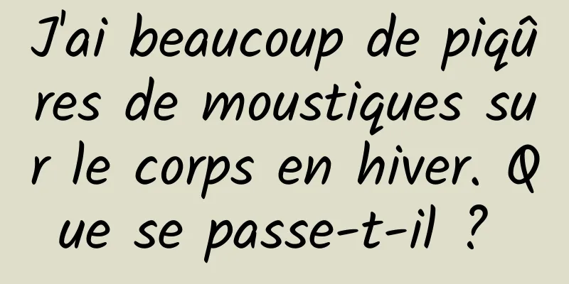 J'ai beaucoup de piqûres de moustiques sur le corps en hiver. Que se passe-t-il ? 