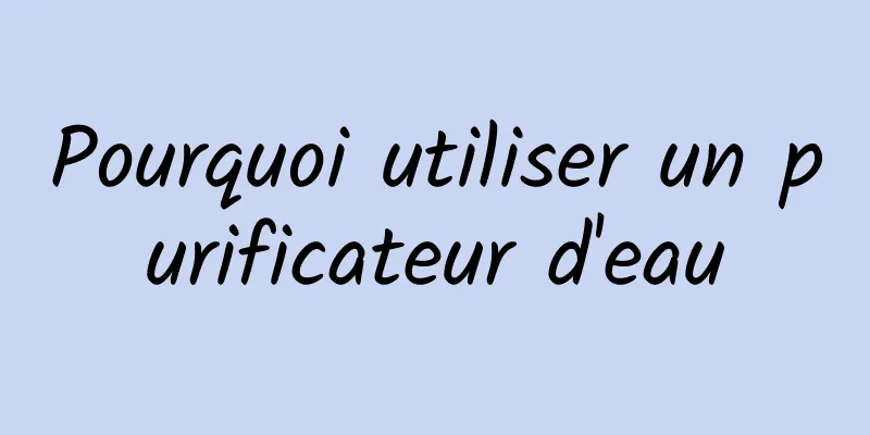 Pourquoi utiliser un purificateur d'eau