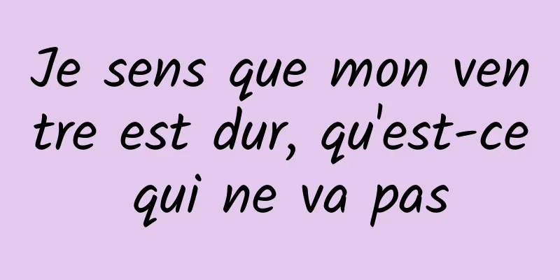 Je sens que mon ventre est dur, qu'est-ce qui ne va pas