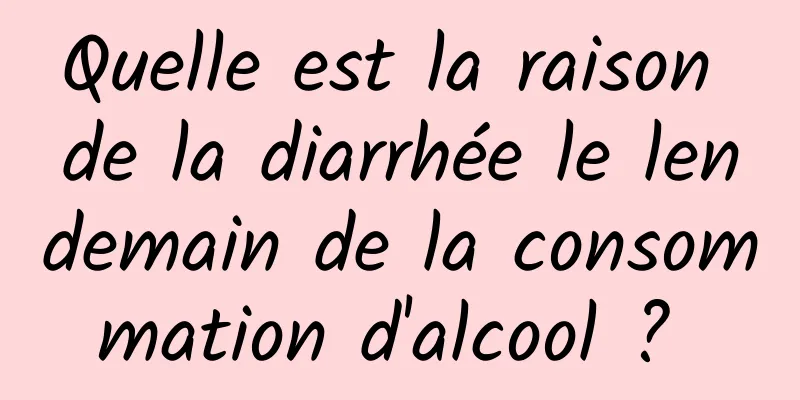 Quelle est la raison de la diarrhée le lendemain de la consommation d'alcool ? 