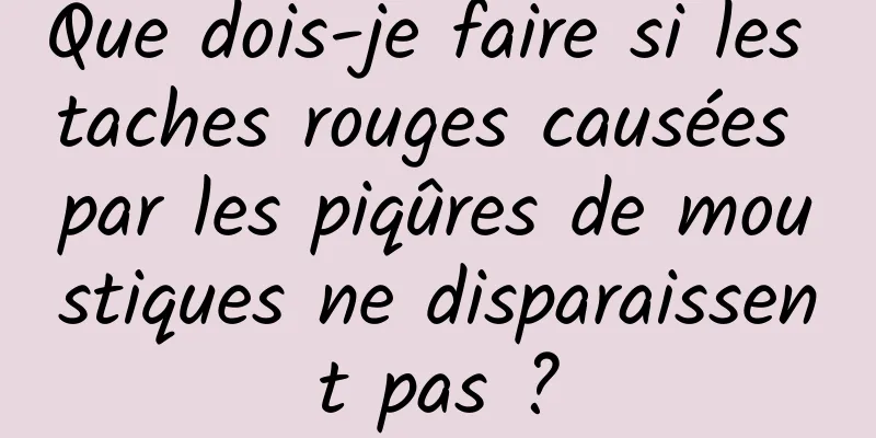 Que dois-je faire si les taches rouges causées par les piqûres de moustiques ne disparaissent pas ?