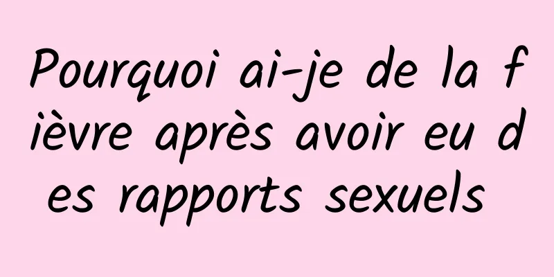 Pourquoi ai-je de la fièvre après avoir eu des rapports sexuels 