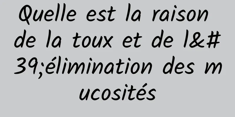 Quelle est la raison de la toux et de l'élimination des mucosités