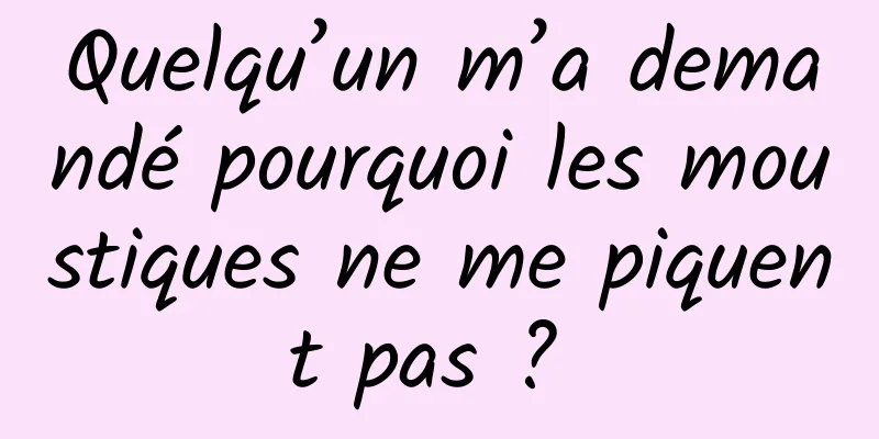 Quelqu’un m’a demandé pourquoi les moustiques ne me piquent pas ? 