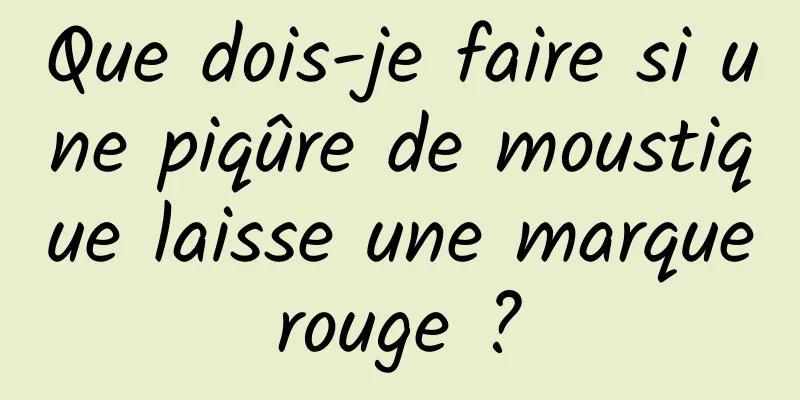 Que dois-je faire si une piqûre de moustique laisse une marque rouge ? 