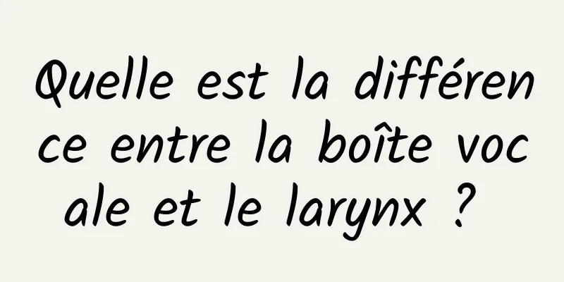 Quelle est la différence entre la boîte vocale et le larynx ? 