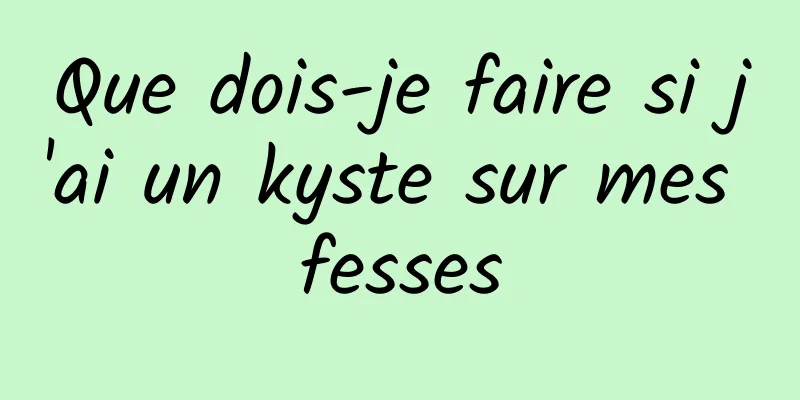 Que dois-je faire si j'ai un kyste sur mes fesses