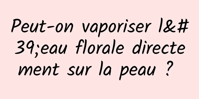 Peut-on vaporiser l'eau florale directement sur la peau ? 