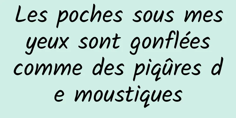 Les poches sous mes yeux sont gonflées comme des piqûres de moustiques